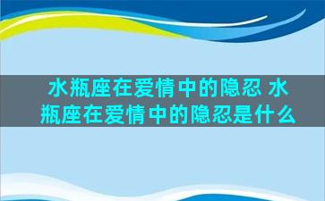 水瓶座在爱情中的隐忍 水瓶座在爱情中的隐忍是什么